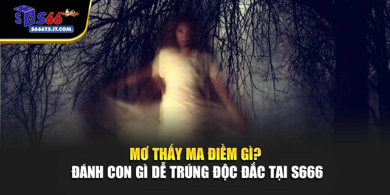 Mơ Thấy Ma Điềm Gì? Đánh Con Gì Dễ Trúng Độc Đắc Tại S666